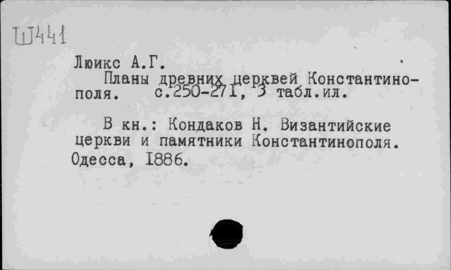 ﻿Люикс А.Г.
Планы древних церквей Константино поля.	с.250-271, 3 табл.ил.
В кн.: Кондаков Н. Византийские церкви и памятники Константинополя. Одесса, 1886.